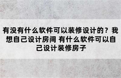 有没有什么软件可以装修设计的？我想自己设计房间 有什么软件可以自己设计装修房子